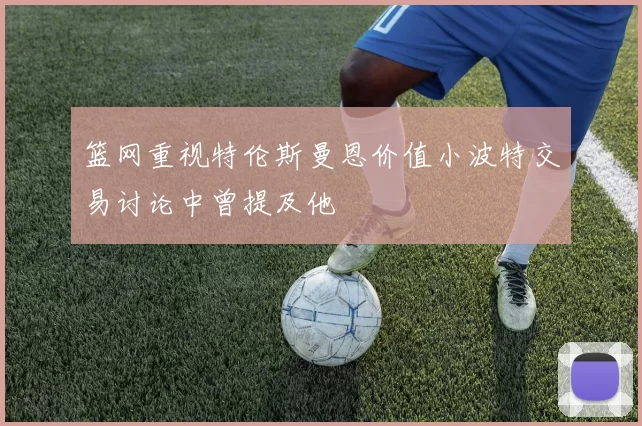 篮网重视特伦斯曼恩价值小波特交易讨论中曾提及他