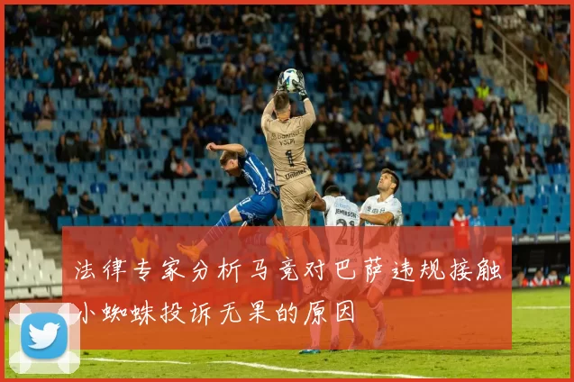 法律专家分析马竞对巴萨违规接触小蜘蛛投诉无果的原因