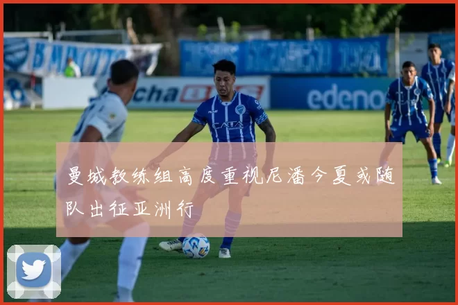 曼城教练组高度重视尼潘今夏或随队出征亚洲行
