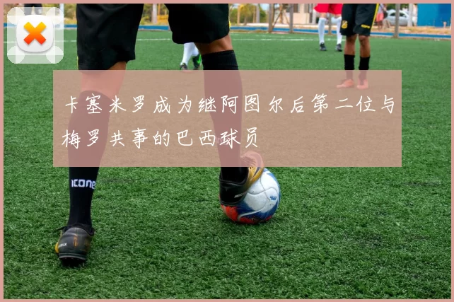 卡塞米罗成为继阿图尔后第二位与梅罗共事的巴西球员