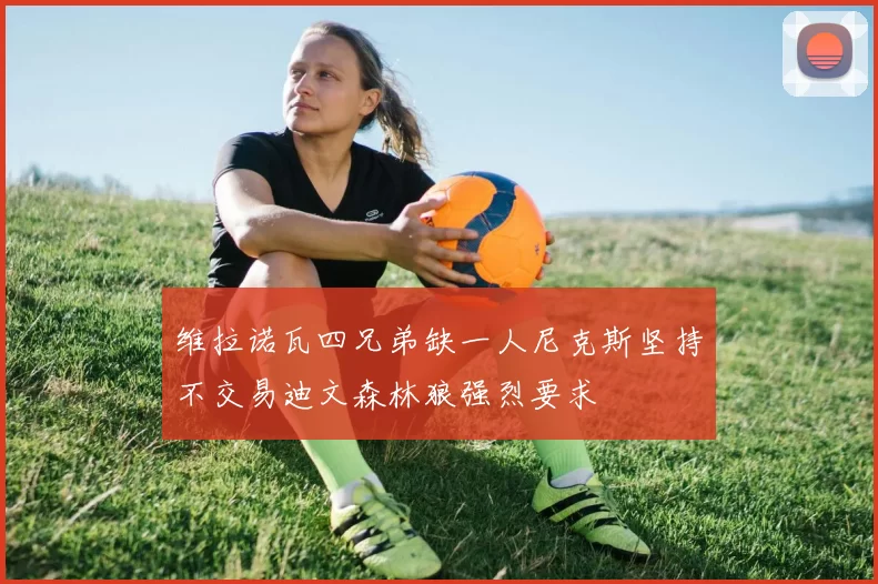 维拉诺瓦四兄弟缺一人尼克斯坚持不交易迪文森林狼强烈要求