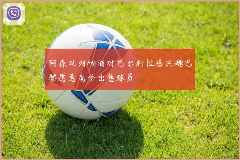 阿森纳利物浦对巴尔科拉感兴趣巴黎愿意高价出售球员