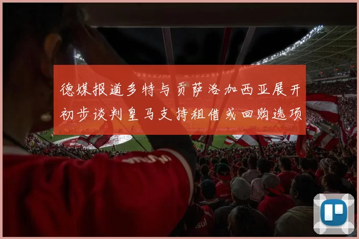德媒报道多特与贡萨洛加西亚展开初步谈判皇马支持租借或回购选项