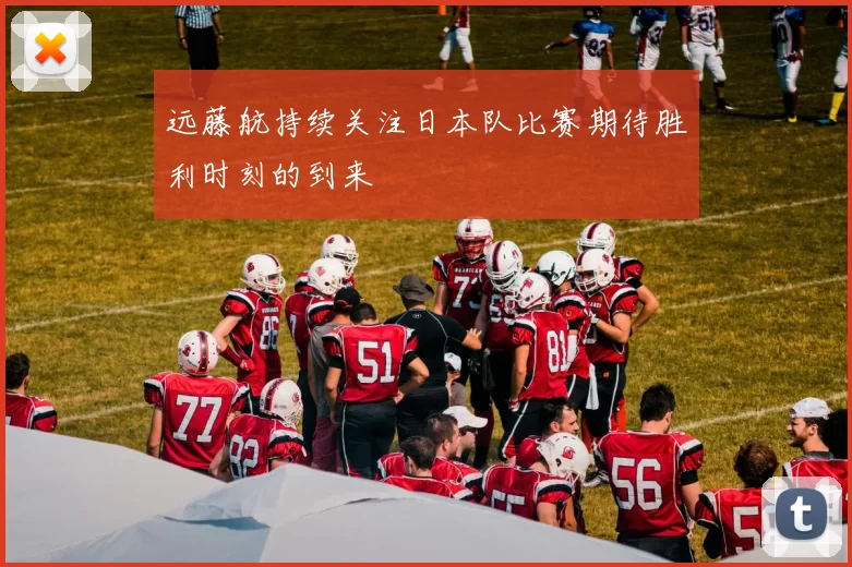 远藤航持续关注日本队比赛期待胜利时刻的到来