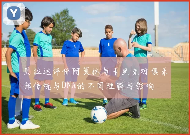 贝拉达评价阿莫林与卡里克对俱乐部传统与DNA的不同理解与影响