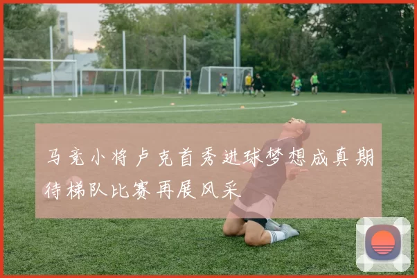 马竞小将卢克首秀进球梦想成真期待梯队比赛再展风采
