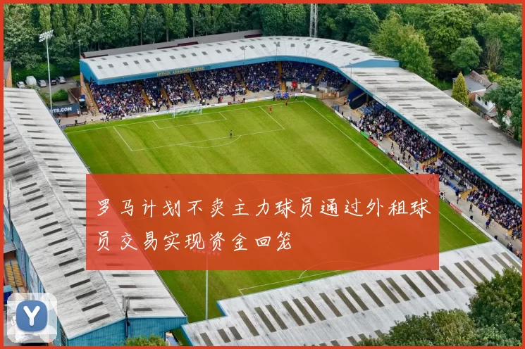 罗马计划不卖主力球员通过外租球员交易实现资金回笼