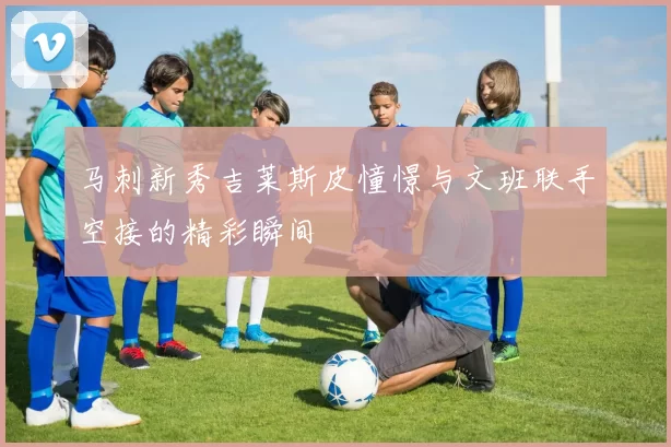 马刺新秀吉莱斯皮憧憬与文班联手空接的精彩瞬间