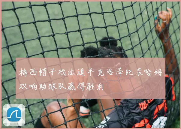 梅西帽子戏法追平克洛泽纪录哈姆双响助球队赢得胜利