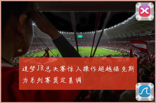 追梦JR总决赛惊人操作超越福克斯为系列赛奠定基调