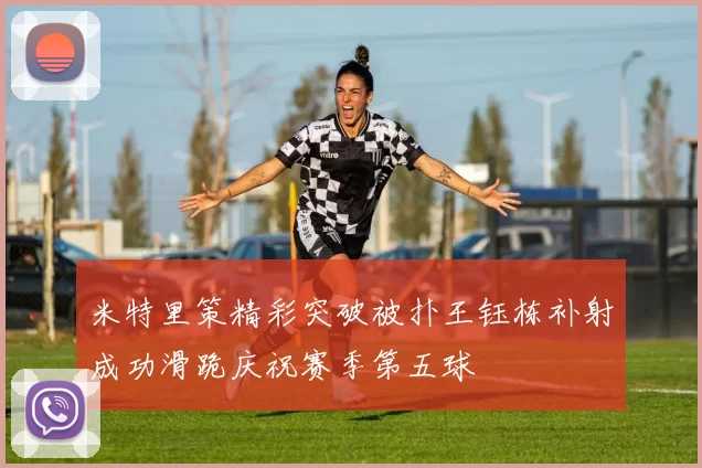 米特里策精彩突破被扑王钰栋补射成功滑跪庆祝赛季第五球