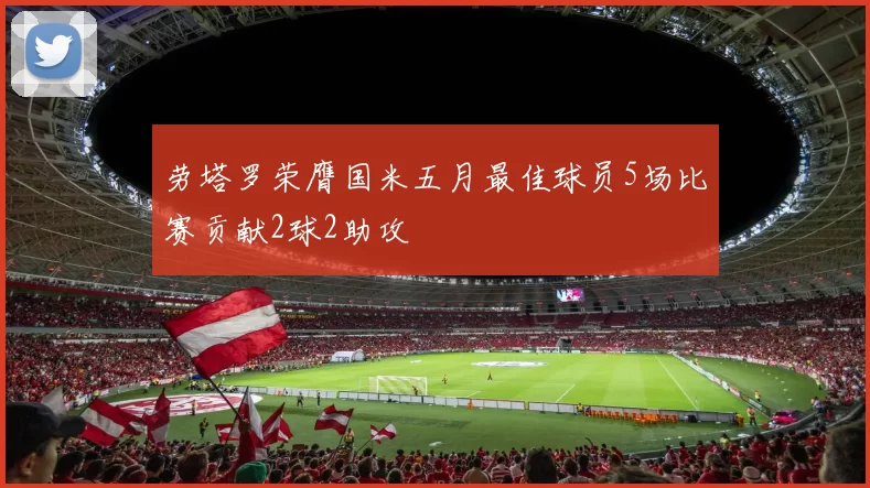 劳塔罗荣膺国米五月最佳球员5场比赛贡献2球2助攻