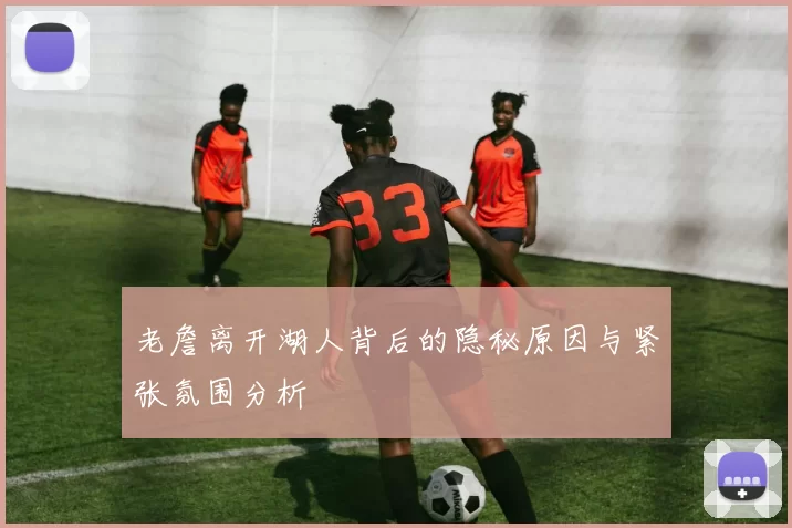 老詹离开湖人背后的隐秘原因与紧张氛围分析