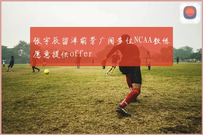 张宇辰留洋前景广阔多位NCAA教练愿意提供offer
