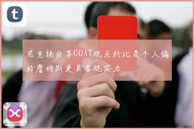 尼克杨分享GOAT观点科比是个人偏好詹姆斯更具客观实力